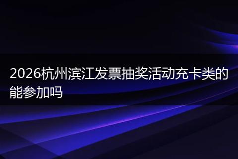 2026杭州滨江发票抽奖活动充卡类的能参加吗