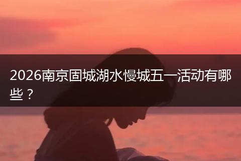 2026南京固城湖水慢城五一活动有哪些？