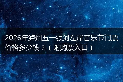2026年泸州五一银河左岸音乐节门票价格多少钱？（附购票入口）