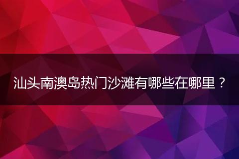 汕头南澳岛热门沙滩有哪些在哪里？
