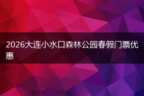 2026大连小水口森林公园春假门票优惠