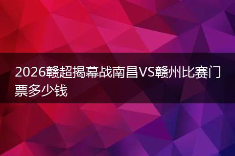 2026赣超揭幕战南昌VS赣州比赛门票多少钱