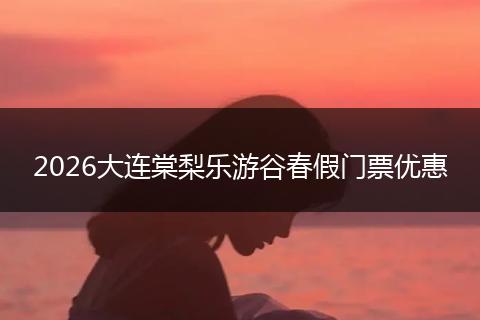 2026大连棠梨乐游谷春假门票优惠