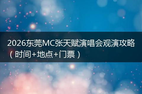 2026东莞MC张天赋演唱会观演攻略（时间+地点+门票）