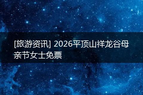 [旅游资讯] 2026平顶山祥龙谷母亲节女士免票