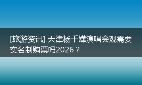 [旅游资讯] 天津杨千嬅演唱会观需要实名制购票吗2026？