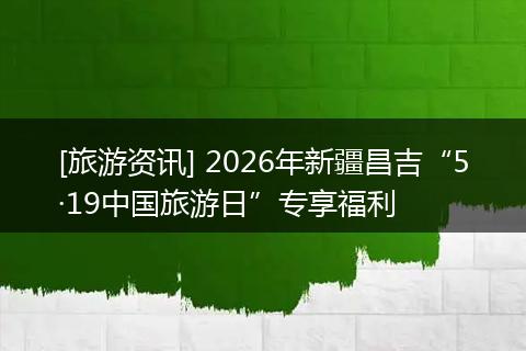 [旅游资讯] 2026年新疆昌吉“5·19中国旅游日”专享福利