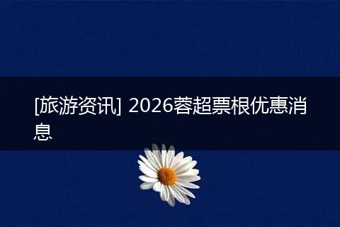 [旅游资讯] 2026蓉超票根优惠消息