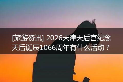 [旅游资讯] 2026天津天后宫纪念天后诞辰1066周年有什么活动？