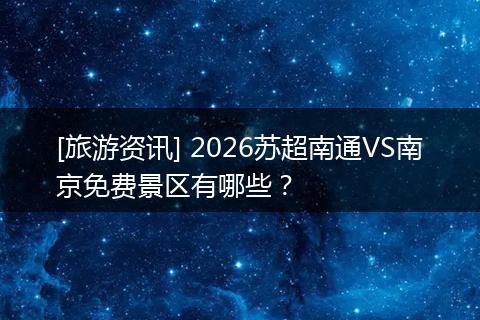 [旅游资讯] 2026苏超南通VS南京免费景区有哪些？