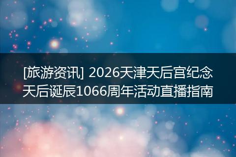 [旅游资讯] 2026天津天后宫纪念天后诞辰1066周年活动直播指南