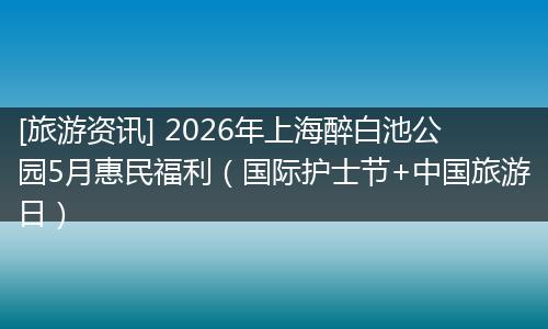 [旅游资讯] 2026年上海醉白池公园5月惠民福利（国际护士节+中国旅游日）