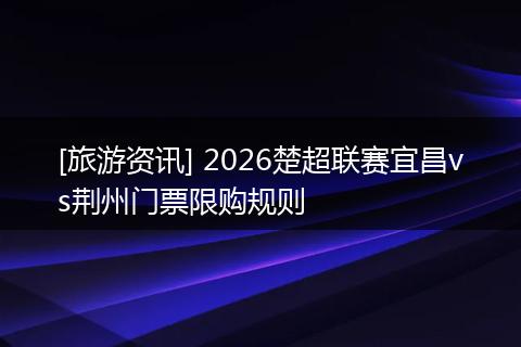 [旅游资讯] 2026楚超联赛宜昌vs荆州门票限购规则
