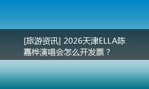 [旅游资讯] 2026天津ELLA陈嘉桦演唱会怎么开发票？