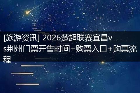 [旅游资讯] 2026楚超联赛宜昌vs荆州门票开售时间+购票入口+购票流程