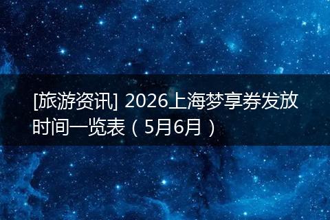 [旅游资讯] 2026上海梦享券发放时间一览表（5月6月）