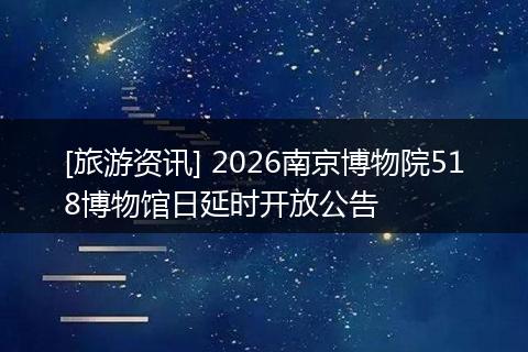 [旅游资讯] 2026南京博物院518博物馆日延时开放公告