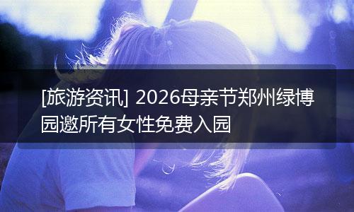 [旅游资讯] 2026母亲节郑州绿博园邀所有女性免费入园