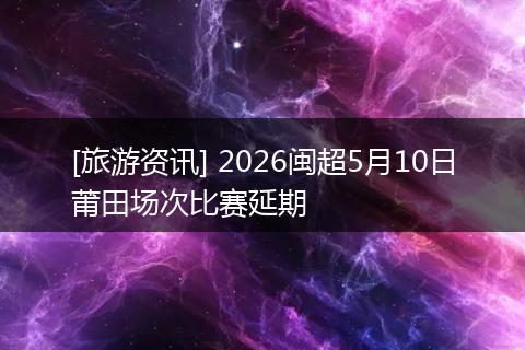 [旅游资讯] 2026闽超5月10日莆田场次比赛延期
