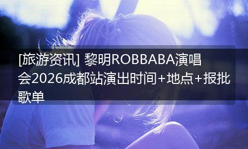 [旅游资讯] 黎明ROBBABA演唱会2026成都站演出时间+地点+报批歌单