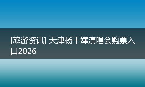 [旅游资讯] 天津杨千嬅演唱会购票入口2026