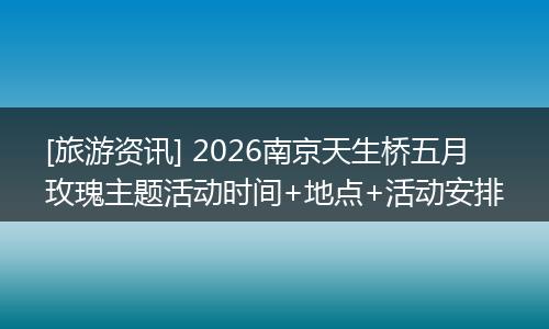 [旅游资讯] 2026南京天生桥五月玫瑰主题活动时间+地点+活动安排