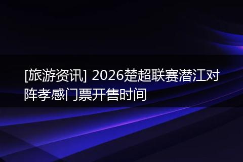 [旅游资讯] 2026楚超联赛潜江对阵孝感门票开售时间