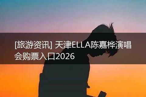 [旅游资讯] 天津ELLA陈嘉桦演唱会购票入口2026