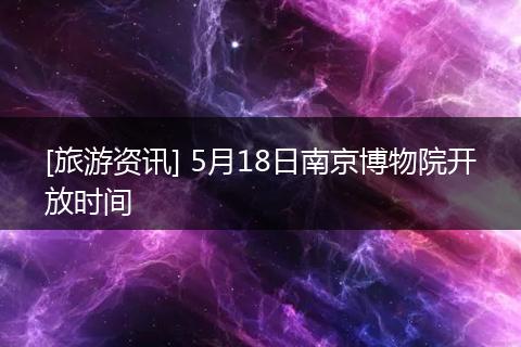 [旅游资讯] 5月18日南京博物院开放时间