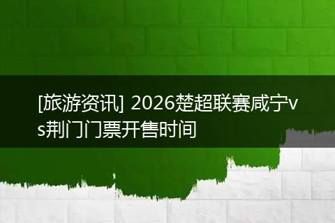 [旅游资讯] 2026楚超联赛咸宁vs荆门门票开售时间