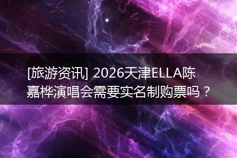 [旅游资讯] 2026天津ELLA陈嘉桦演唱会需要实名制购票吗？