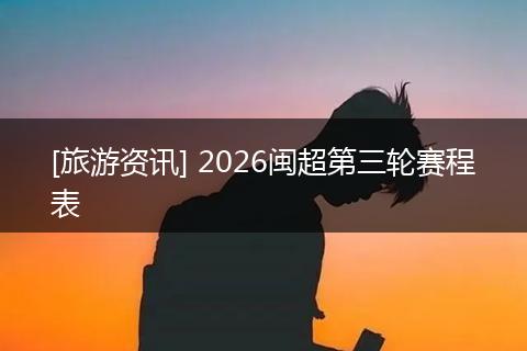 [旅游资讯] 2026闽超第三轮赛程表