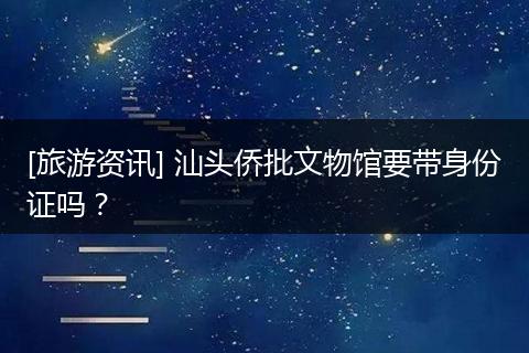 [旅游资讯] 汕头侨批文物馆要带身份证吗？