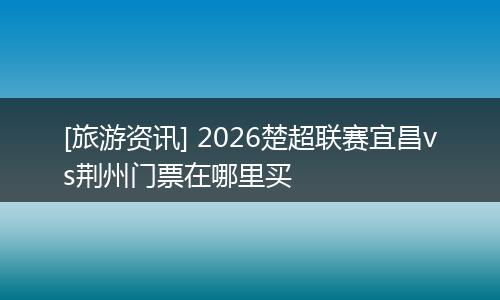 [旅游资讯] 2026楚超联赛宜昌vs荆州门票在哪里买