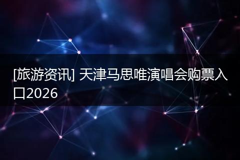 [旅游资讯] 天津马思唯演唱会购票入口2026