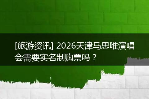 [旅游资讯] 2026天津马思唯演唱会需要实名制购票吗？