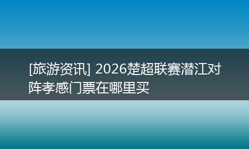 [旅游资讯] 2026楚超联赛潜江对阵孝感门票在哪里买