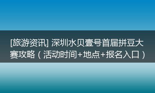 [旅游资讯] 深圳水贝壹号首届拼豆大赛攻略（活动时间+地点+报名入口）