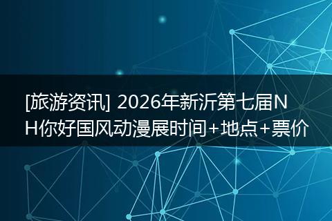[旅游资讯] 2026年新沂第七届NH你好国风动漫展时间+地点+票价