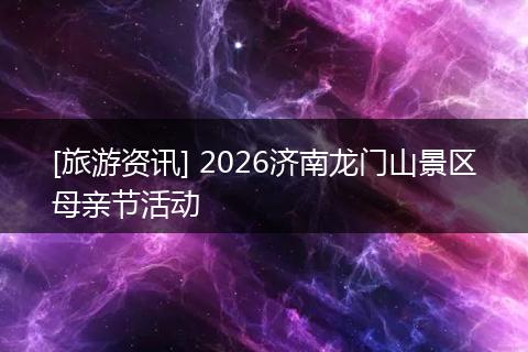 [旅游资讯] 2026济南龙门山景区母亲节活动
