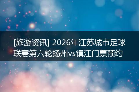 [旅游资讯] 2026年江苏城市足球联赛第六轮扬州vs镇江门票预约