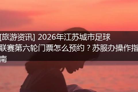[旅游资讯] 2026年江苏城市足球联赛第六轮门票怎么预约？苏服办操作指南