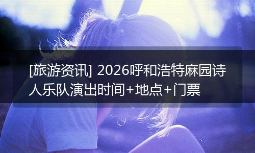 [旅游资讯] 2026呼和浩特麻园诗人乐队演出时间+地点+门票
