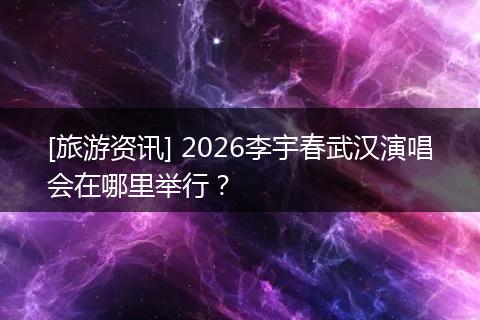 [旅游资讯] 2026李宇春武汉演唱会在哪里举行？