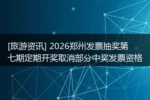 [旅游资讯] 2026郑州发票抽奖第七期定期开奖取消部分中奖发票资格