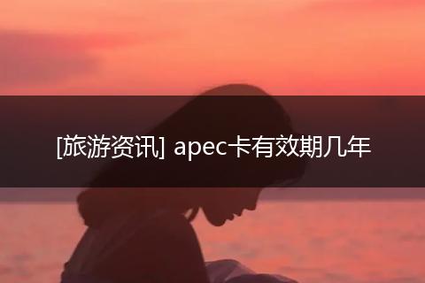 [旅游资讯] apec卡有效期几年