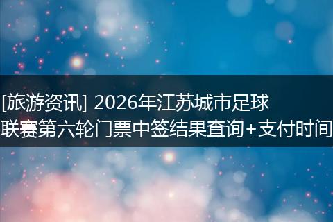 [旅游资讯] 2026年江苏城市足球联赛第六轮门票中签结果查询+支付时间
