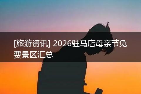 [旅游资讯] 2026驻马店母亲节免费景区汇总