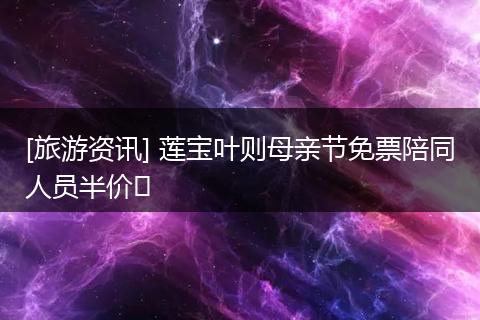 [旅游资讯] 莲宝叶则母亲节免票陪同人员半价​