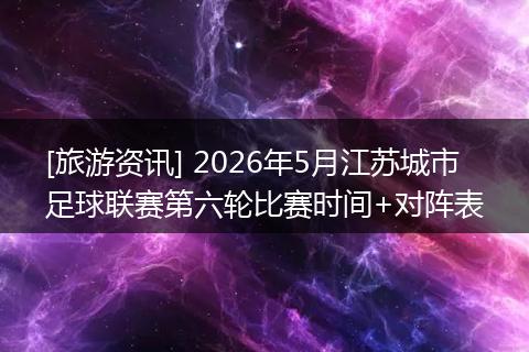 [旅游资讯] 2026年5月江苏城市足球联赛第六轮比赛时间+对阵表